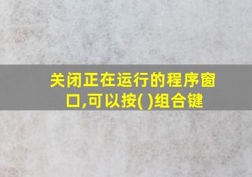 关闭正在运行的程序窗口,可以按( )组合键